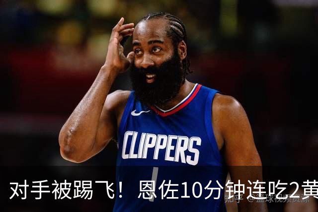 对手被踢飞！恩佐10分钟连吃2黄牌：被罚下场 动作粗野+向裁判鼓掌