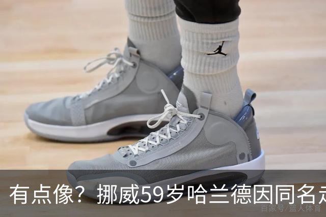 有点像？挪威59岁哈兰德因同名走红，如今买不到哈兰德球衣