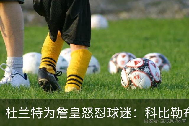 杜兰特为詹皇怒怼球迷：科比勒布朗乔丹都是前五，“不服来辩”