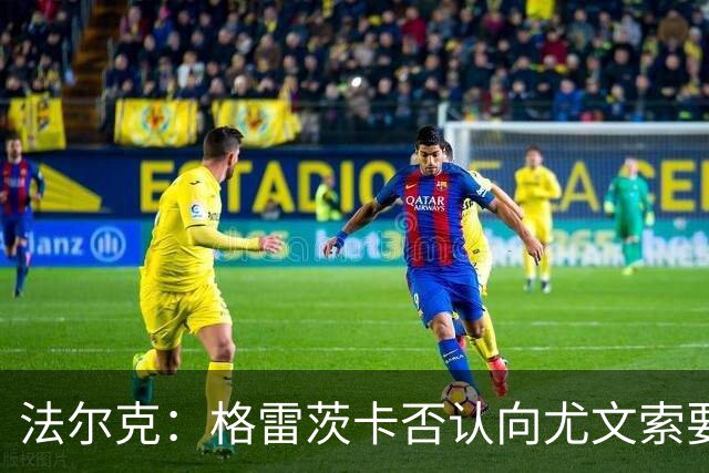 法尔克：格雷茨卡否认向尤文索要高额签字费，双方正在谈判中