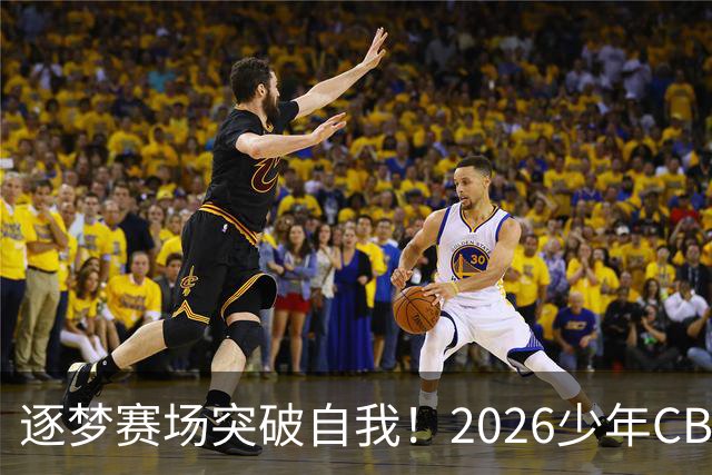 逐梦赛场突破自我！2026少年CBA北京赛区圆满落幕